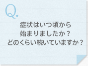 症状はいつ頃から始まりましたか？どのくらい続いていますか？