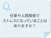 仕事や人間関係でストレスになっていることはありますか？