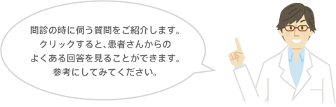 問診の時に伺う質問をご紹介します。クリックすると、患者さんからのよくある解答を見ることができます。参考にしてみてください。